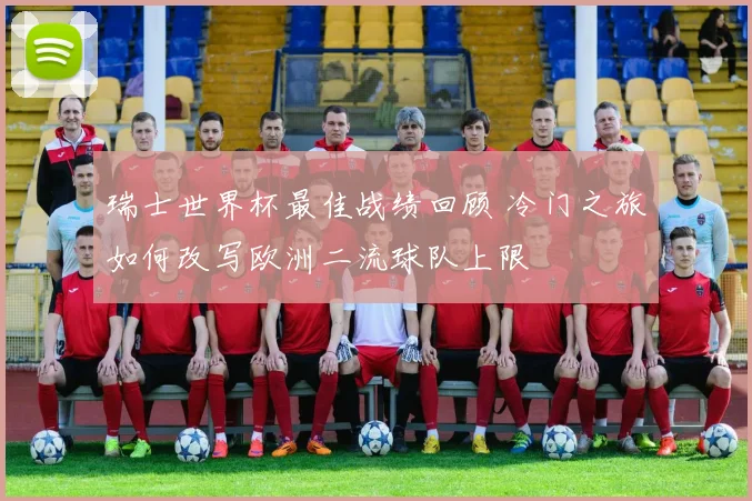 瑞士世界杯最佳战绩回顾 冷门之旅如何改写欧洲二流球队上限
