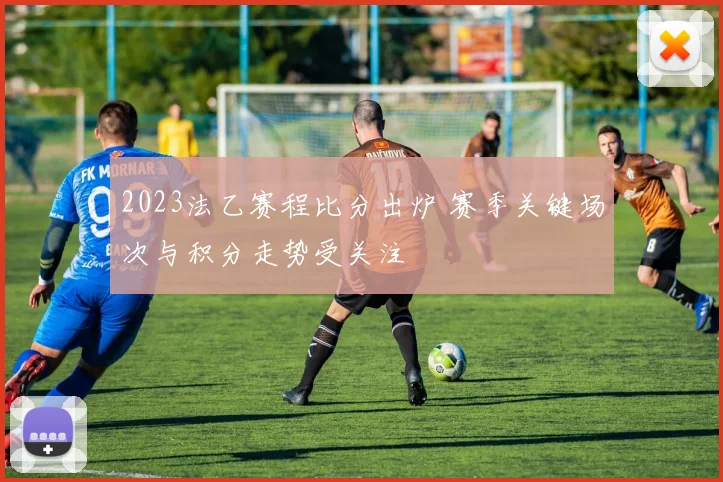 2023法乙赛程比分出炉 赛季关键场次与积分走势受关注