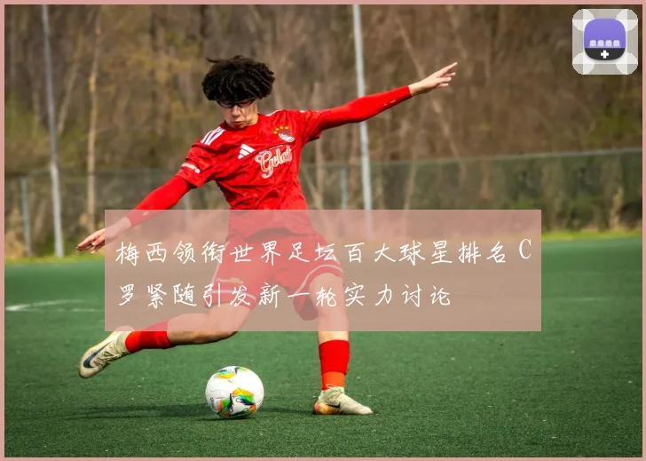 梅西领衔世界足坛百大球星排名 C罗紧随引发新一轮实力讨论