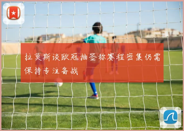 拉莫斯谈欧冠抽签称赛程密集仍需保持专注备战