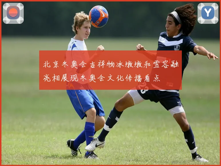 北京冬奥会吉祥物冰墩墩和雪容融亮相展现冬奥会文化传播看点