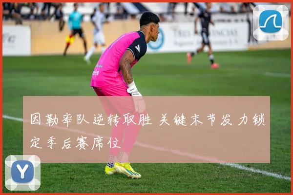 因勒率队逆转取胜 关键末节发力锁定季后赛席位