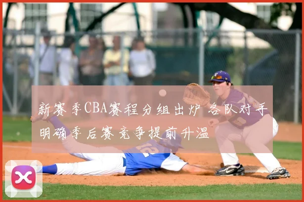 新赛季CBA赛程分组出炉 各队对手明确季后赛竞争提前升温