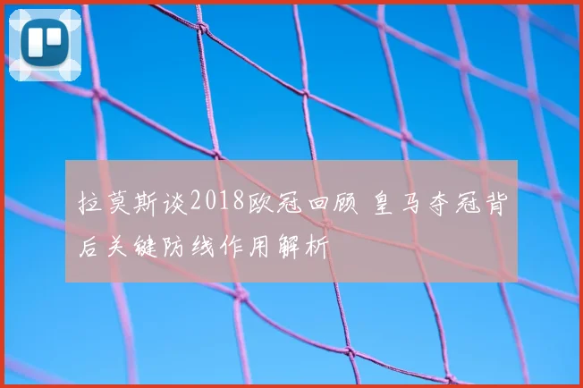 拉莫斯谈2018欧冠回顾 皇马夺冠背后关键防线作用解析