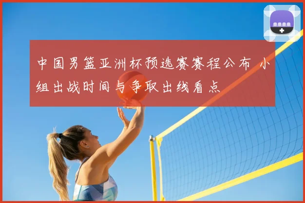中国男篮亚洲杯预选赛赛程公布 小组出战时间与争取出线看点