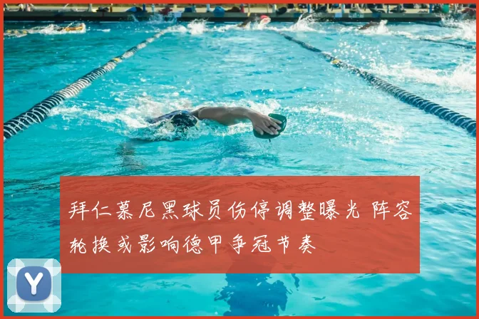 拜仁慕尼黑球员伤停调整曝光 阵容轮换或影响德甲争冠节奏