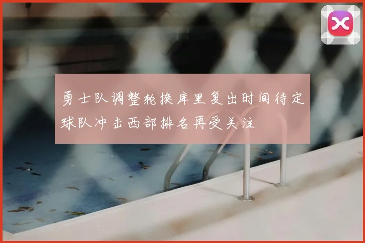 勇士队调整轮换库里复出时间待定球队冲击西部排名再受关注
