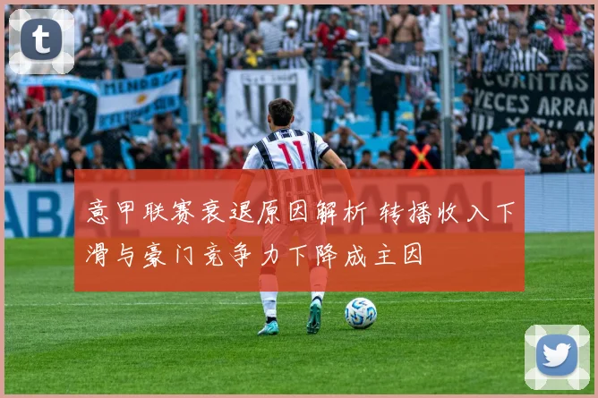 意甲联赛衰退原因解析 转播收入下滑与豪门竞争力下降成主因