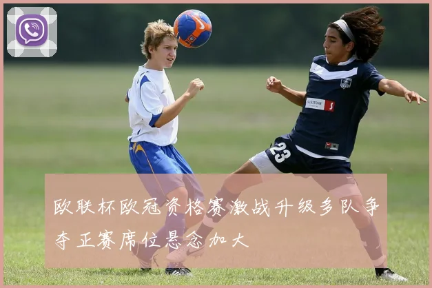 欧联杯欧冠资格赛激战升级多队争夺正赛席位悬念加大