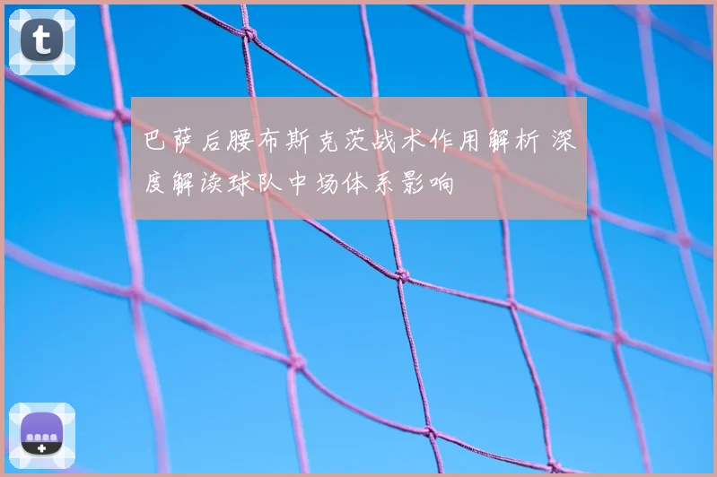 巴萨后腰布斯克茨战术作用解析 深度解读球队中场体系影响