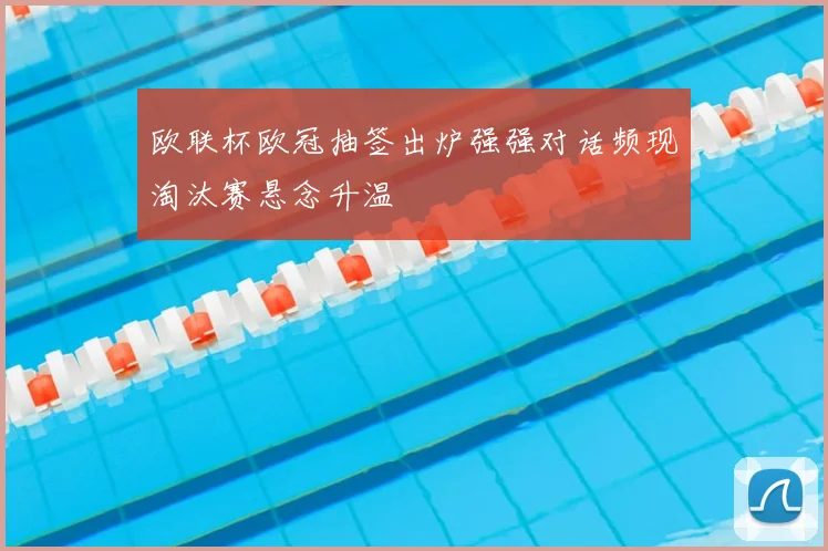 欧联杯欧冠抽签出炉强强对话频现淘汰赛悬念升温