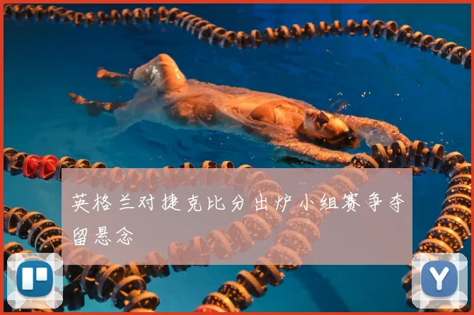 英格兰对捷克比分出炉小组赛争夺留悬念