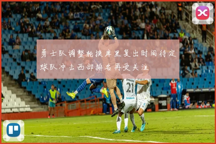 勇士队调整轮换库里复出时间待定球队冲击西部排名再受关注