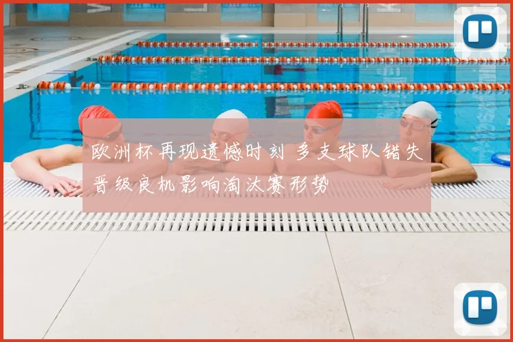 欧洲杯再现遗憾时刻 多支球队错失晋级良机影响淘汰赛形势