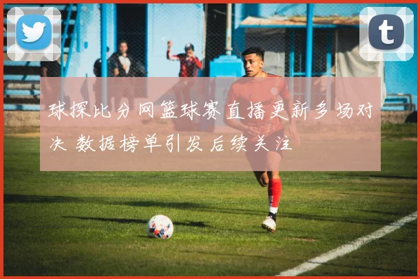 球探比分网篮球赛直播更新多场对决 数据榜单引发后续关注