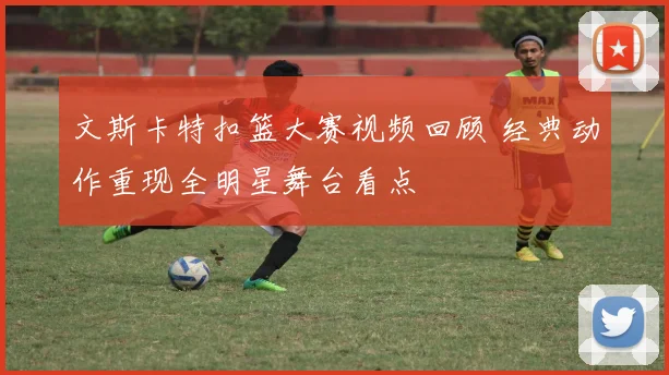 文斯卡特扣篮大赛视频回顾 经典动作重现全明星舞台看点