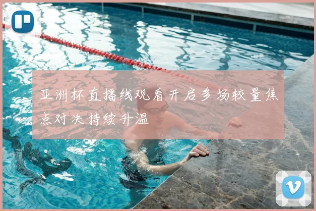 亚洲杯直播线观看开启多场较量焦点对决持续升温