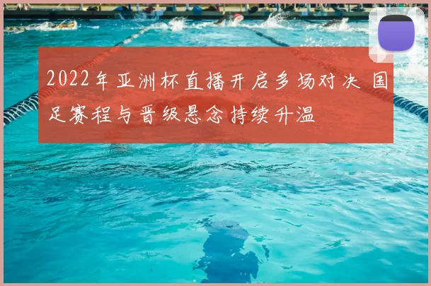 2022年亚洲杯直播开启多场对决 国足赛程与晋级悬念持续升温