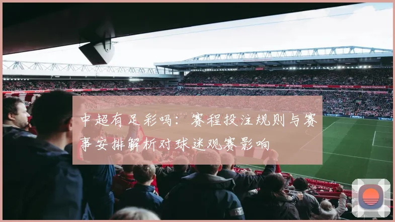 中超有足彩吗：赛程投注规则与赛事安排解析对球迷观赛影响