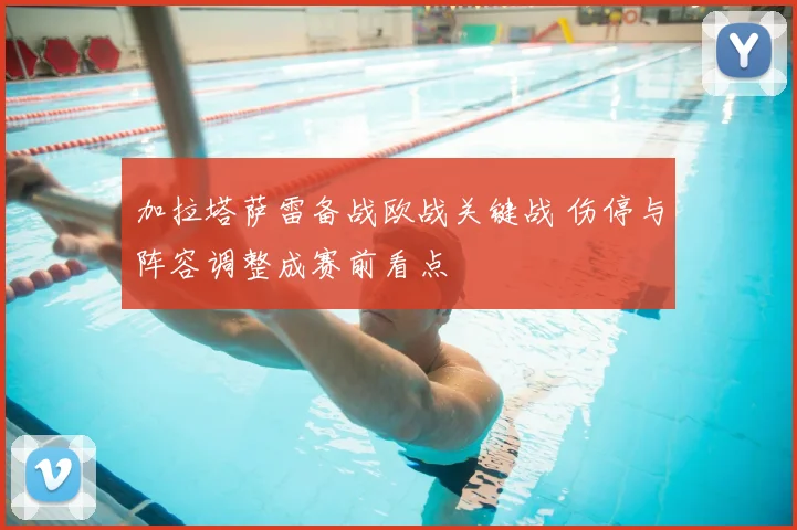 加拉塔萨雷备战欧战关键战 伤停与阵容调整成赛前看点