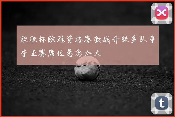 欧联杯欧冠资格赛激战升级多队争夺正赛席位悬念加大