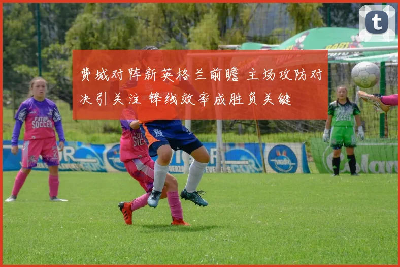 费城对阵新英格兰前瞻 主场攻防对决引关注 锋线效率成胜负关键