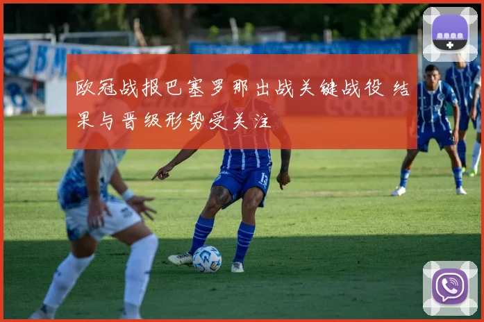 欧冠战报巴塞罗那出战关键战役 结果与晋级形势受关注