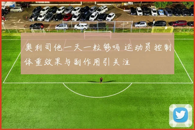 奥利司他一天一粒够吗 运动员控制体重效果与副作用引关注