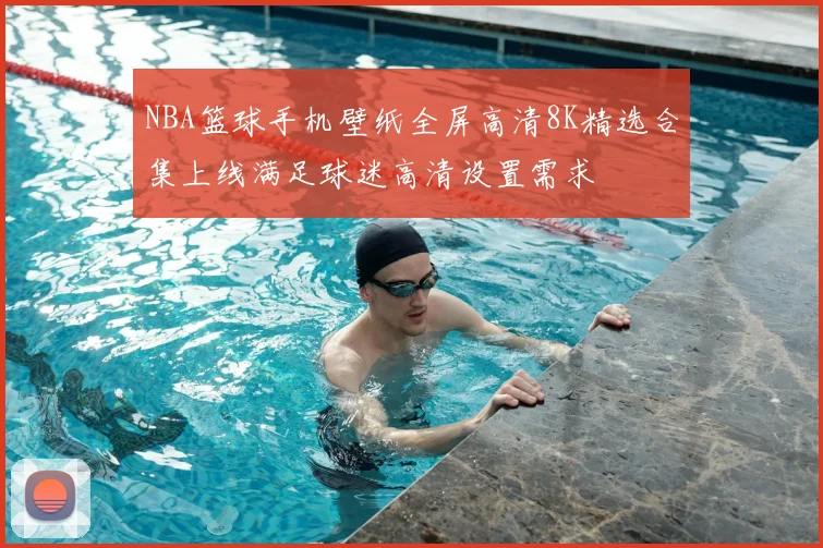 NBA篮球手机壁纸全屏高清8K精选合集上线满足球迷高清设置需求