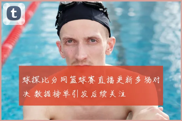 球探比分网篮球赛直播更新多场对决 数据榜单引发后续关注