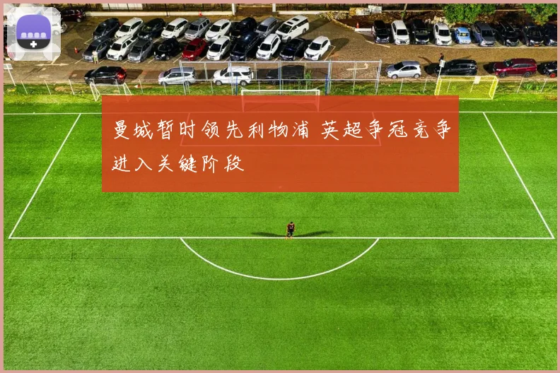 曼城暂时领先利物浦 英超争冠竞争进入关键阶段