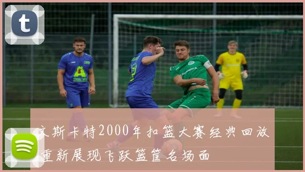 文斯卡特2000年扣篮大赛经典回放 重新展现飞跃篮筐名场面