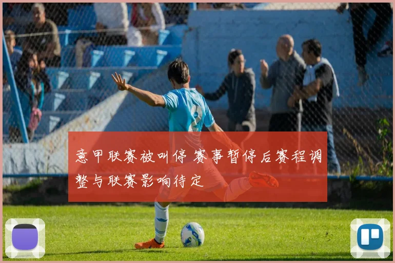 意甲联赛被叫停 赛事暂停后赛程调整与联赛影响待定