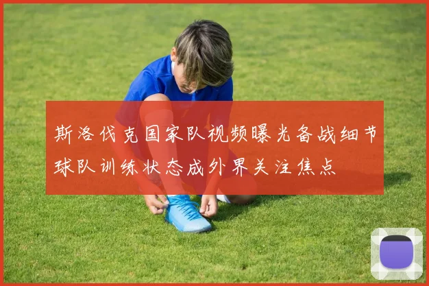 斯洛伐克国家队视频曝光备战细节球队训练状态成外界关注焦点