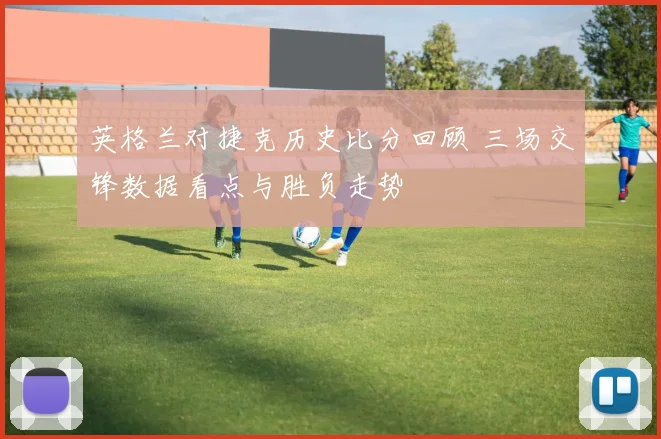英格兰对捷克历史比分回顾 三场交锋数据看点与胜负走势
