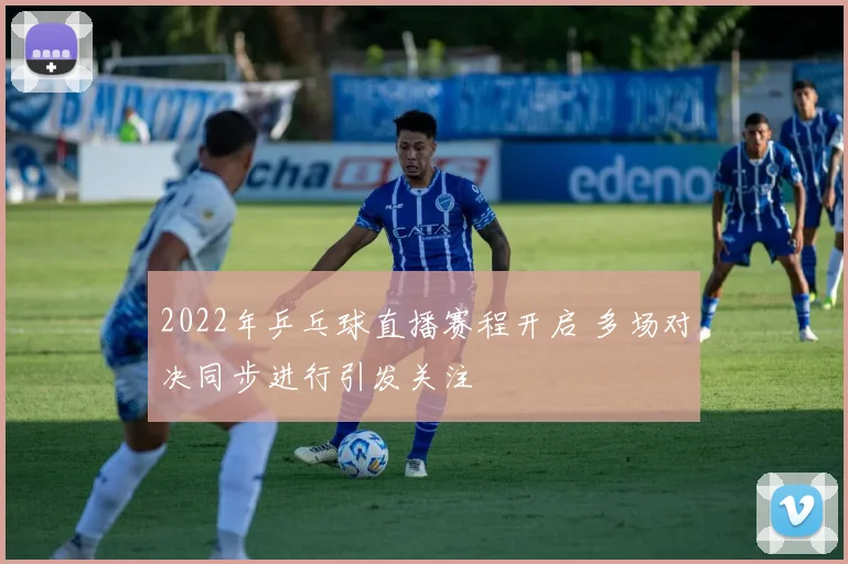 2022年乒乓球直播赛程开启 多场对决同步进行引发关注