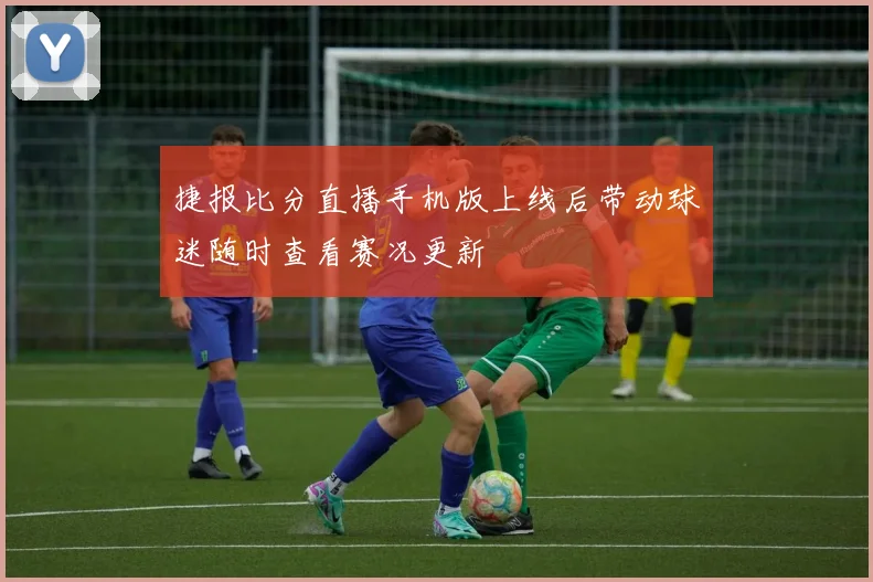 捷报比分直播手机版上线后带动球迷随时查看赛况更新