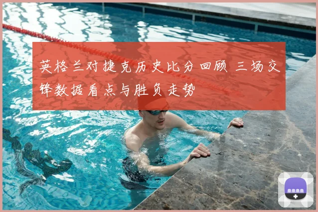 英格兰对捷克历史比分回顾 三场交锋数据看点与胜负走势