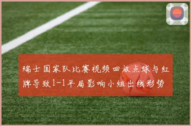 瑞士国家队比赛视频回放点球与红牌导致1-1平局影响小组出线形势