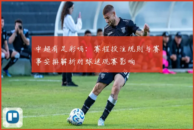 中超有足彩吗：赛程投注规则与赛事安排解析对球迷观赛影响