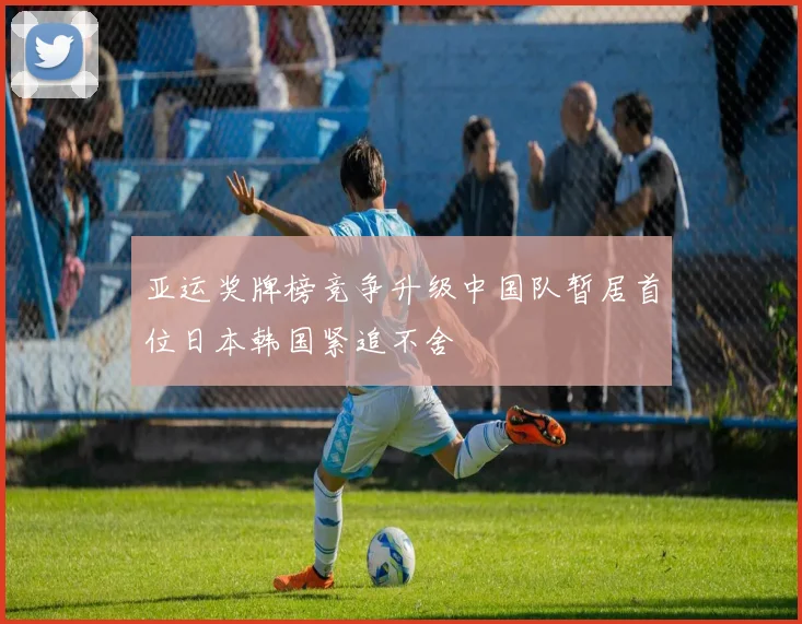 亚运奖牌榜竞争升级中国队暂居首位日本韩国紧追不舍