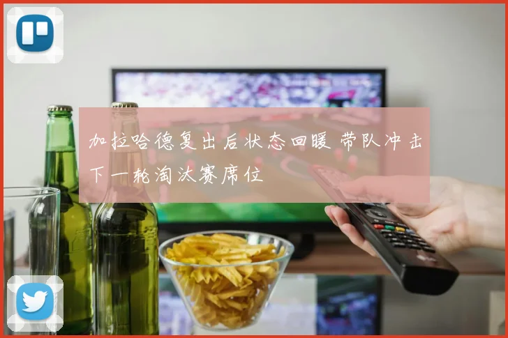加拉哈德复出后状态回暖 带队冲击下一轮淘汰赛席位