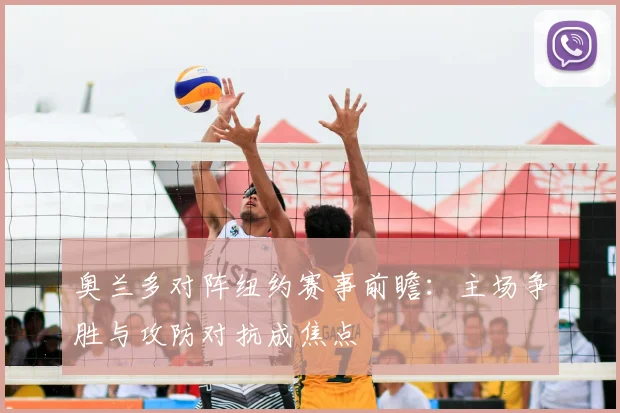 奥兰多对阵纽约赛事前瞻：主场争胜与攻防对抗成焦点