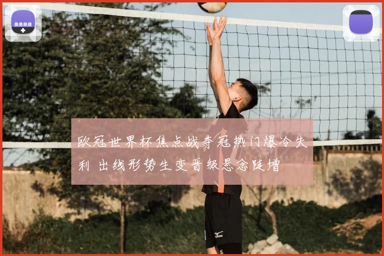 欧冠世界杯焦点战夺冠热门爆冷失利 出线形势生变晋级悬念陡增