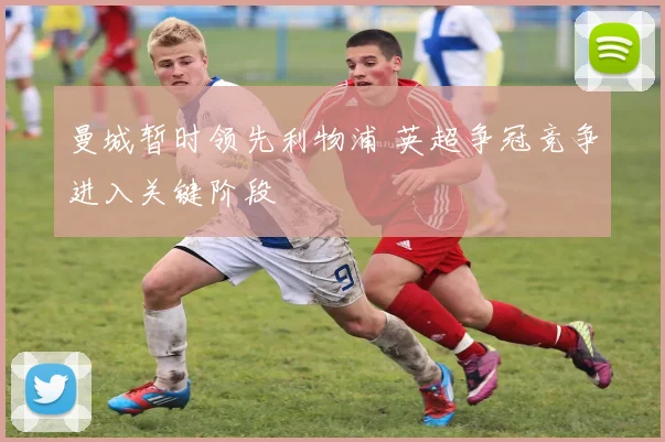 曼城暂时领先利物浦 英超争冠竞争进入关键阶段