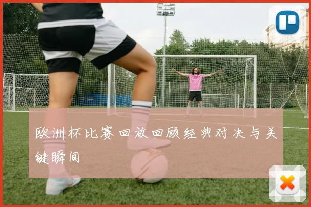 欧洲杯比赛回放回顾经典对决与关键瞬间