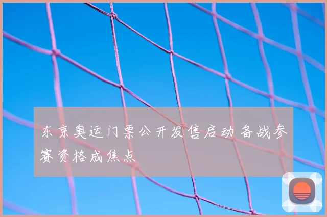 东京奥运门票公开发售启动 备战参赛资格成焦点