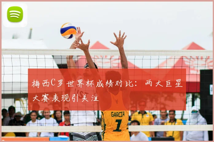 梅西C罗世界杯成绩对比:两大巨星大赛表现引关注