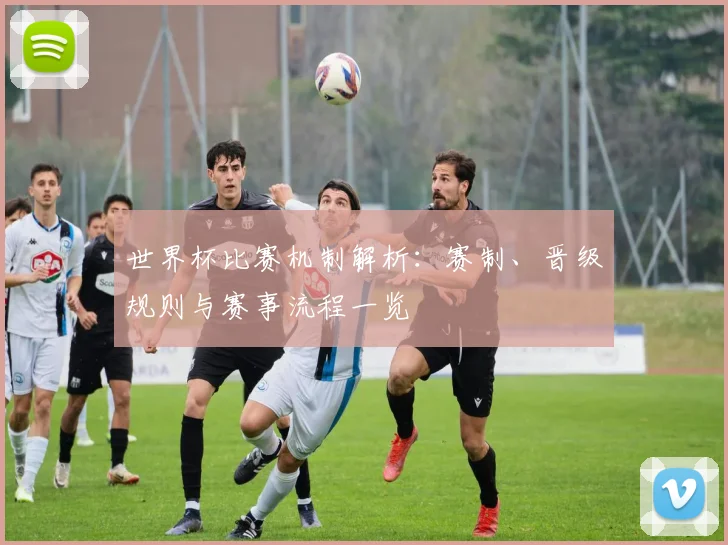 世界杯比赛机制解析：赛制、晋级规则与赛事流程一览