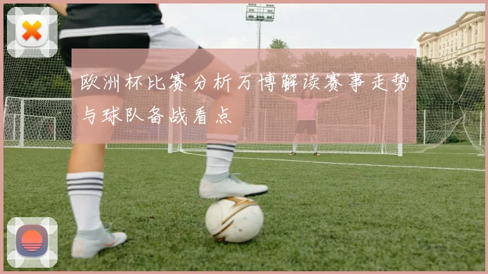 欧洲杯比赛分析万博解读赛事走势与球队备战看点
